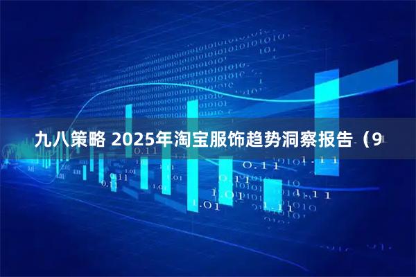 九八策略 2025年淘宝服饰趋势洞察报告（9