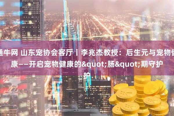 通牛网 山东宠协会客厅丨李兆杰教授：后生元与宠物健康——开启宠物健康的"肠"期守护