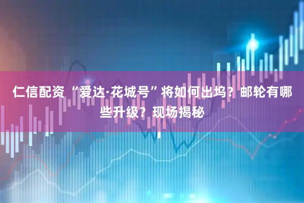 仁信配资 “爱达·花城号”将如何出坞？邮轮有哪些升级？现场揭秘