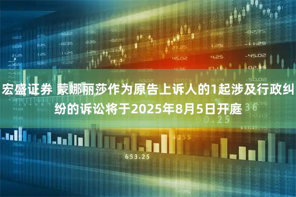 宏盛证券 蒙娜丽莎作为原告上诉人的1起涉及行政纠纷的诉讼将于2025年8月5日开庭