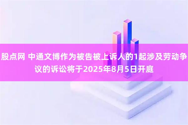 股点网 中通文博作为被告被上诉人的1起涉及劳动争议的诉讼将于2025年8月5日开庭