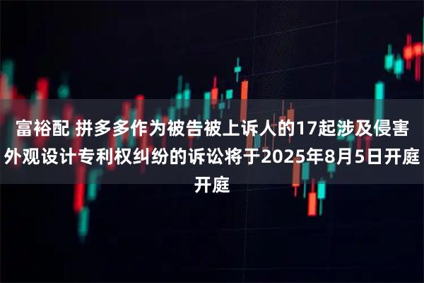 富裕配 拼多多作为被告被上诉人的17起涉及侵害外观设计专利权纠纷的诉讼将于2025年8月5日开庭