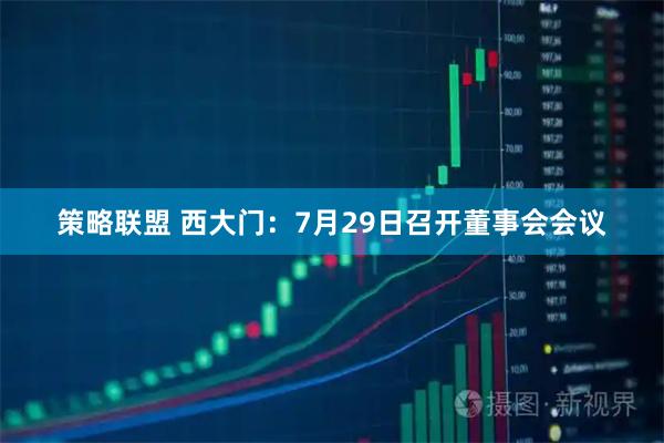 策略联盟 西大门：7月29日召开董事会会议