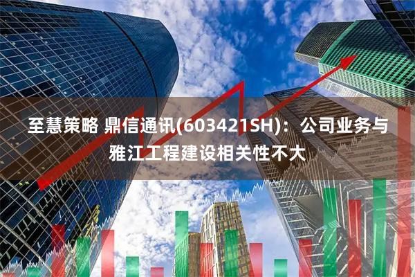 至慧策略 鼎信通讯(603421SH)：公司业务与雅江工程建设相关性不大