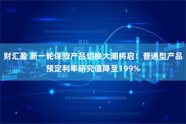 财汇盈 新一轮保险产品切换大潮将启！普通型产品预定利率研究值降至199%