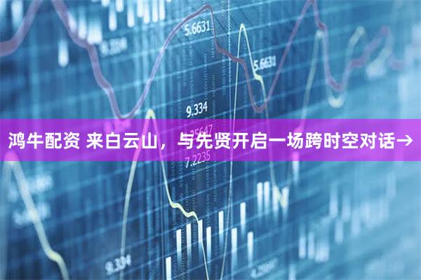 鸿牛配资 来白云山，与先贤开启一场跨时空对话→