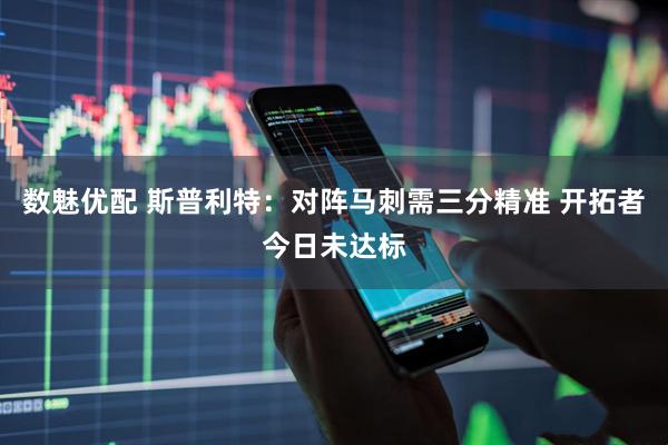 数魅优配 斯普利特：对阵马刺需三分精准 开拓者今日未达标