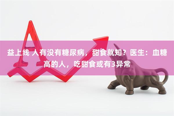 益上线 人有没有糖尿病，甜食就知？医生：血糖高的人，吃甜食或有3异常