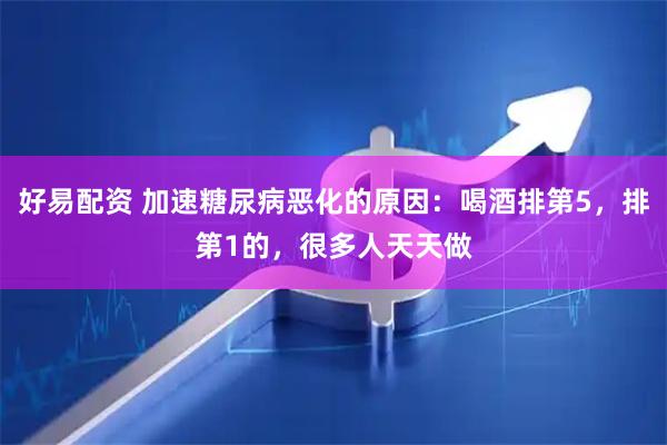 好易配资 加速糖尿病恶化的原因：喝酒排第5，排第1的，很多人天天做