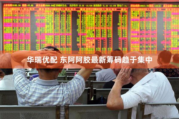 华瑞优配 东阿阿胶最新筹码趋于集中