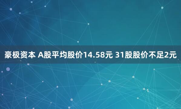 豪极资本 A股平均股价14.58元 31股股价不足2元