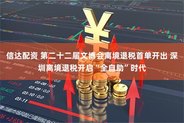 信达配资 第二十二届文博会离境退税首单开出 深圳离境退税开启“全自助”时代