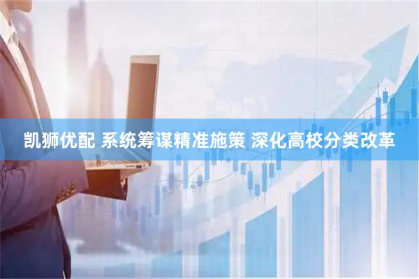 凯狮优配 系统筹谋精准施策 深化高校分类改革