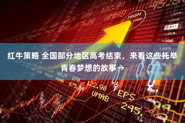 红牛策略 全国部分地区高考结束，来看这些托举青春梦想的故事→