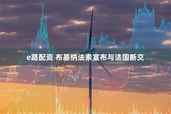 e路配资 布基纳法索宣布与法国断交