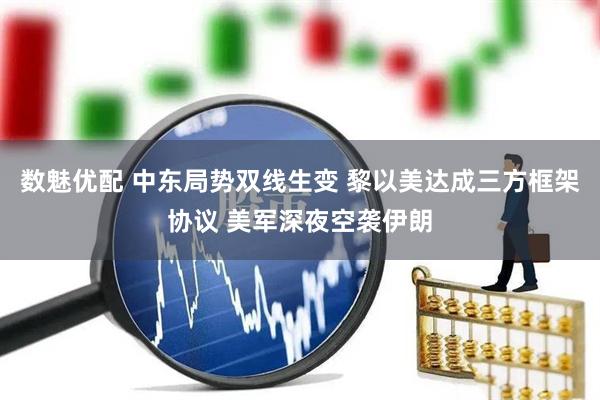 数魅优配 中东局势双线生变 黎以美达成三方框架协议 美军深夜空袭伊朗