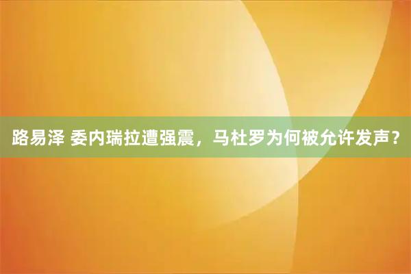 路易泽 委内瑞拉遭强震，马杜罗为何被允许发声？