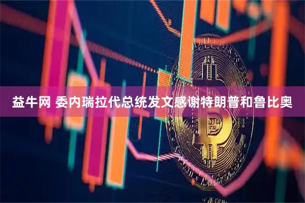 益牛网 委内瑞拉代总统发文感谢特朗普和鲁比奥
