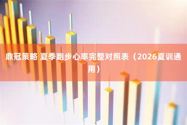 鼎冠策略 夏季跑步心率完整对照表（2026夏训通用）