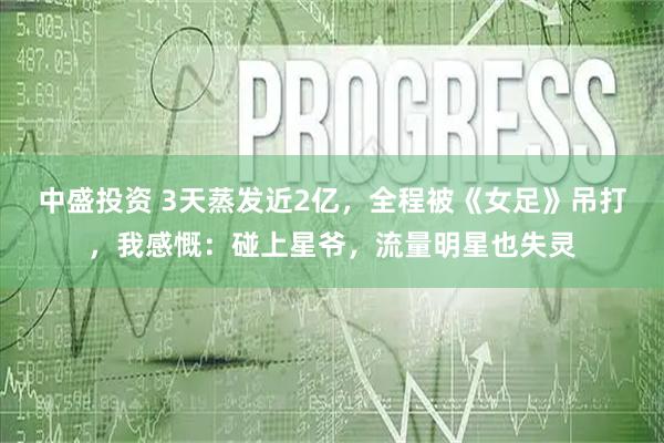 中盛投资 3天蒸发近2亿，全程被《女足》吊打，我感慨：碰上星爷，流量明星也失灵