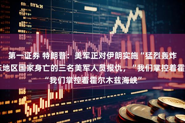 第一证券 特朗普：美军正对伊朗实施“猛烈轰炸”，为在中东地区国家身亡的三名美军人员报仇，“我们掌控着霍尔木兹海峡”