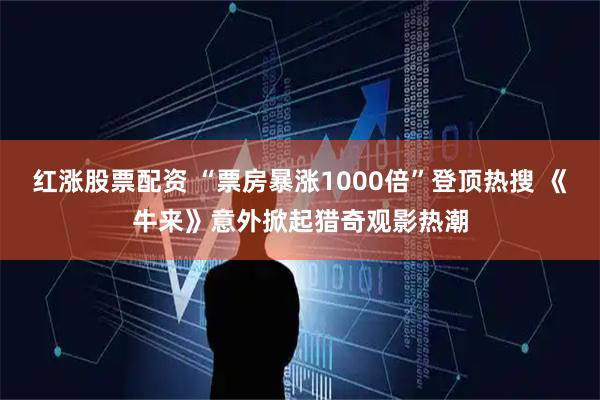 红涨股票配资 “票房暴涨1000倍”登顶热搜 《牛来》意外掀起猎奇观影热潮