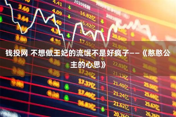 钱投网 不想做王妃的流氓不是好疯子——《憨憨公主的心思》