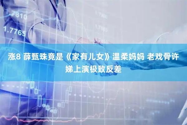 涨8 薛甄珠竟是《家有儿女》温柔妈妈 老戏骨许娣上演极致反差