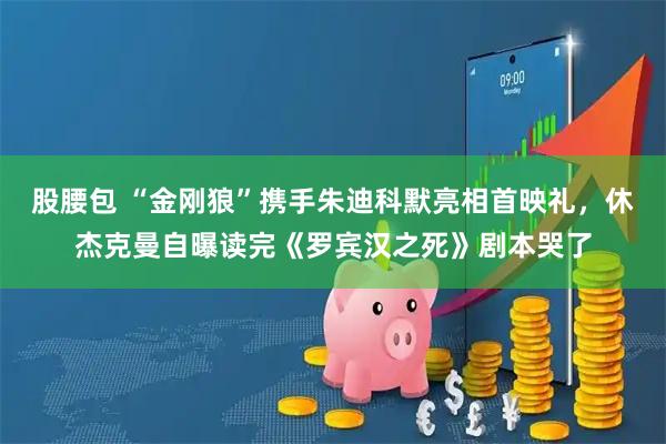 股腰包 “金刚狼”携手朱迪科默亮相首映礼，休杰克曼自曝读完《罗宾汉之死》剧本哭了